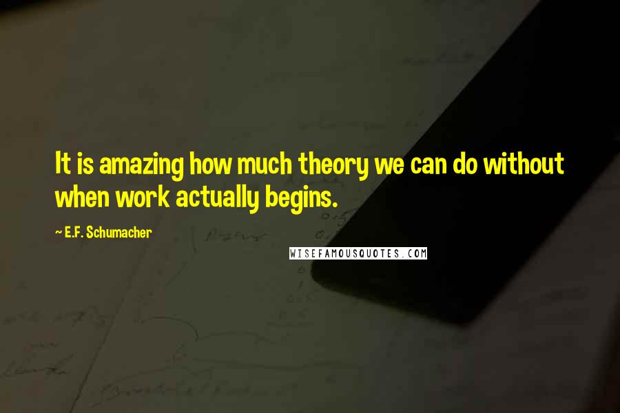 E.F. Schumacher quotes: It is amazing how much theory we can do without when work actually begins.