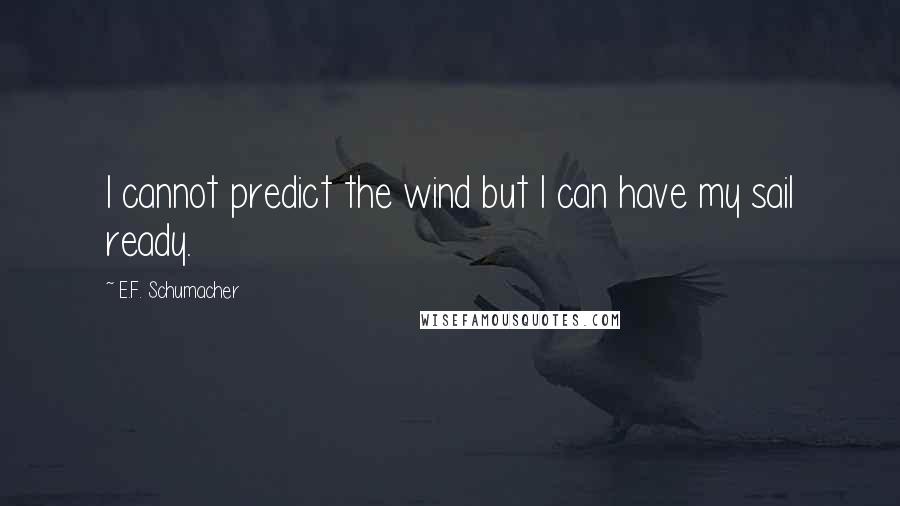 E.F. Schumacher quotes: I cannot predict the wind but I can have my sail ready.