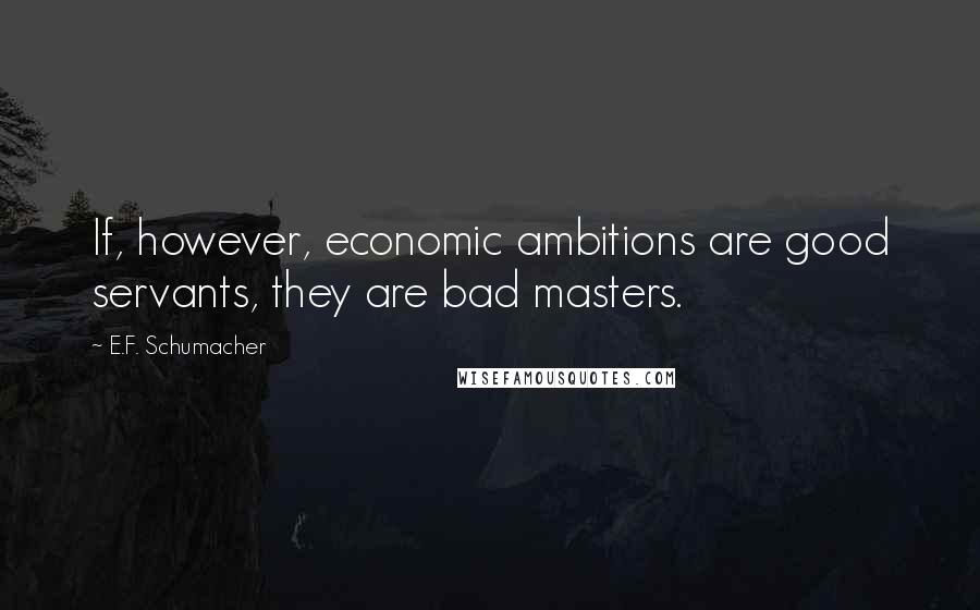 E.F. Schumacher quotes: If, however, economic ambitions are good servants, they are bad masters.