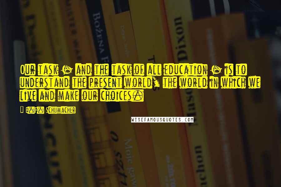 E.F. Schumacher quotes: Our task - and the task of all education - is to understand the present world, the world in which we live and make our choices.