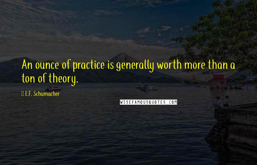 E.F. Schumacher quotes: An ounce of practice is generally worth more than a ton of theory.