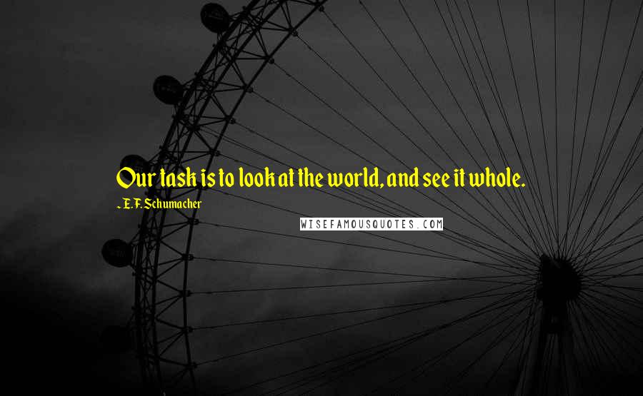 E.F. Schumacher quotes: Our task is to look at the world, and see it whole.