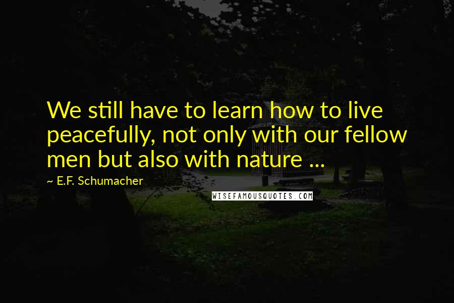 E.F. Schumacher quotes: We still have to learn how to live peacefully, not only with our fellow men but also with nature ...