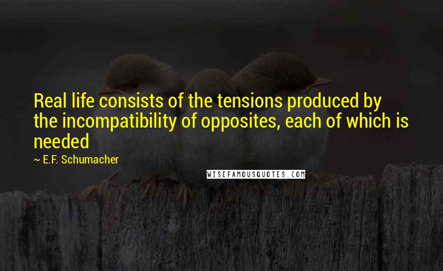 E.F. Schumacher quotes: Real life consists of the tensions produced by the incompatibility of opposites, each of which is needed