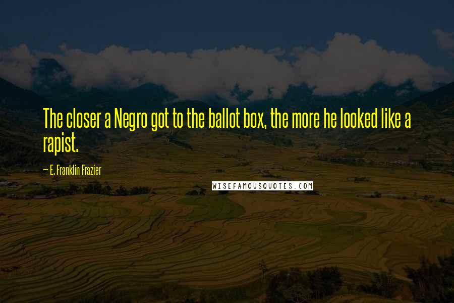 E. Franklin Frazier quotes: The closer a Negro got to the ballot box, the more he looked like a rapist.