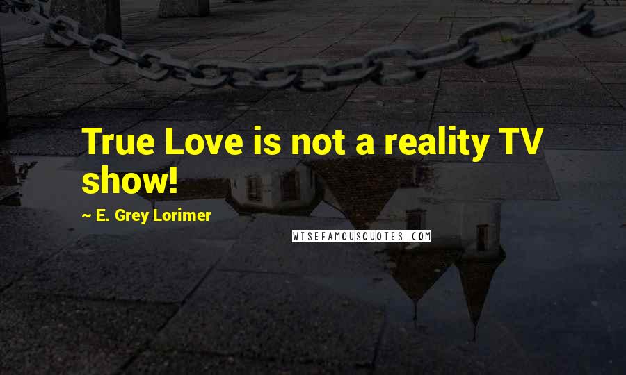 E. Grey Lorimer quotes: True Love is not a reality TV show!
