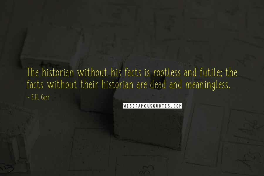 E.H. Carr quotes: The historian without his facts is rootless and futile; the facts without their historian are dead and meaningless.