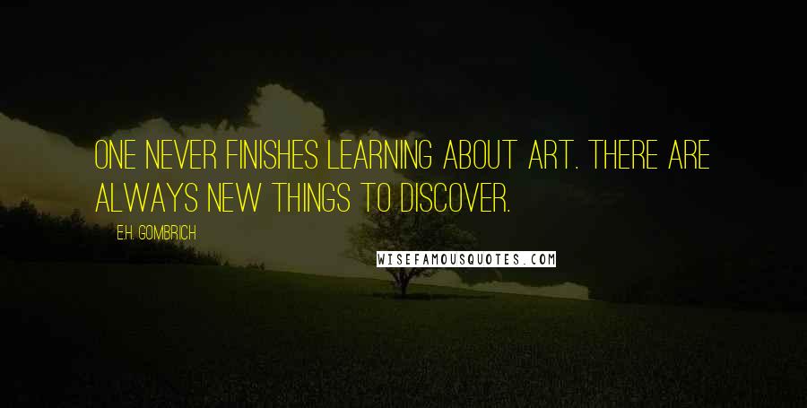 E.H. Gombrich quotes: One never finishes learning about art. There are always new things to discover.