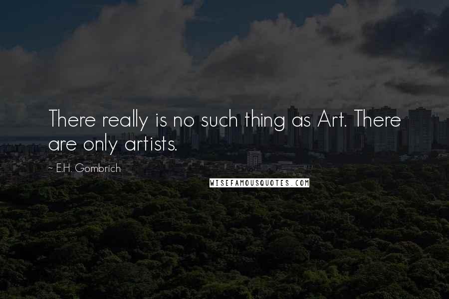 E.H. Gombrich quotes: There really is no such thing as Art. There are only artists.