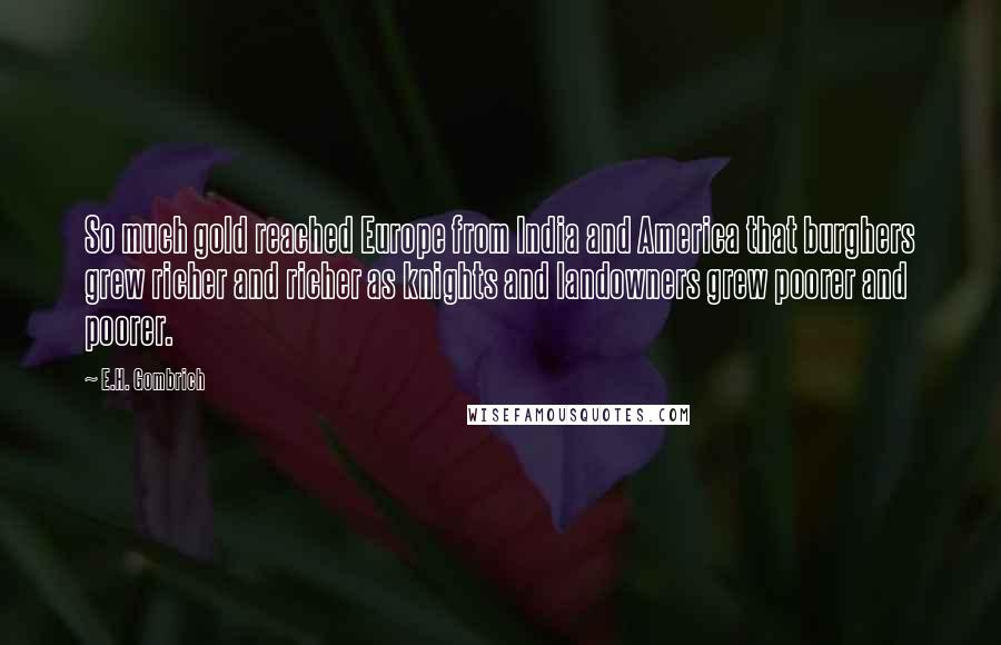 E.H. Gombrich quotes: So much gold reached Europe from India and America that burghers grew richer and richer as knights and landowners grew poorer and poorer.