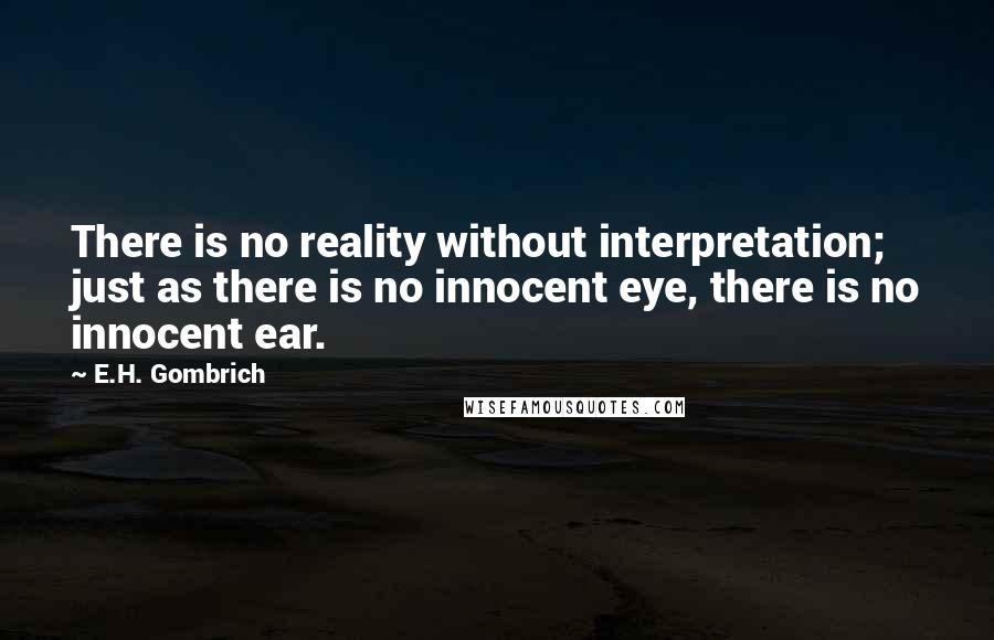 E.H. Gombrich quotes: There is no reality without interpretation; just as there is no innocent eye, there is no innocent ear.