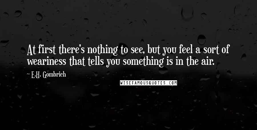 E.H. Gombrich quotes: At first there's nothing to see, but you feel a sort of weariness that tells you something is in the air.