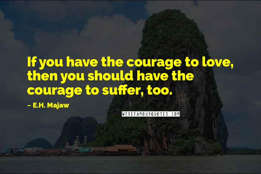 E.H. Majaw quotes: If you have the courage to love, then you should have the courage to suffer, too.