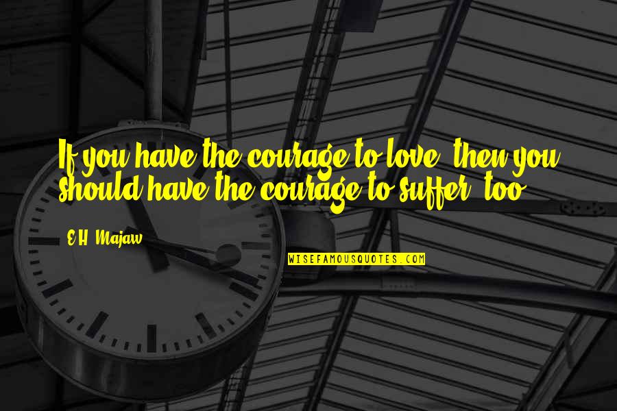 E.h Quotes By E.H. Majaw: If you have the courage to love, then