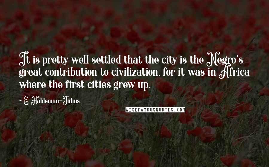 E. Haldeman-Julius quotes: It is pretty well settled that the city is the Negro's great contribution to civilization, for it was in Africa where the first cities grew up.