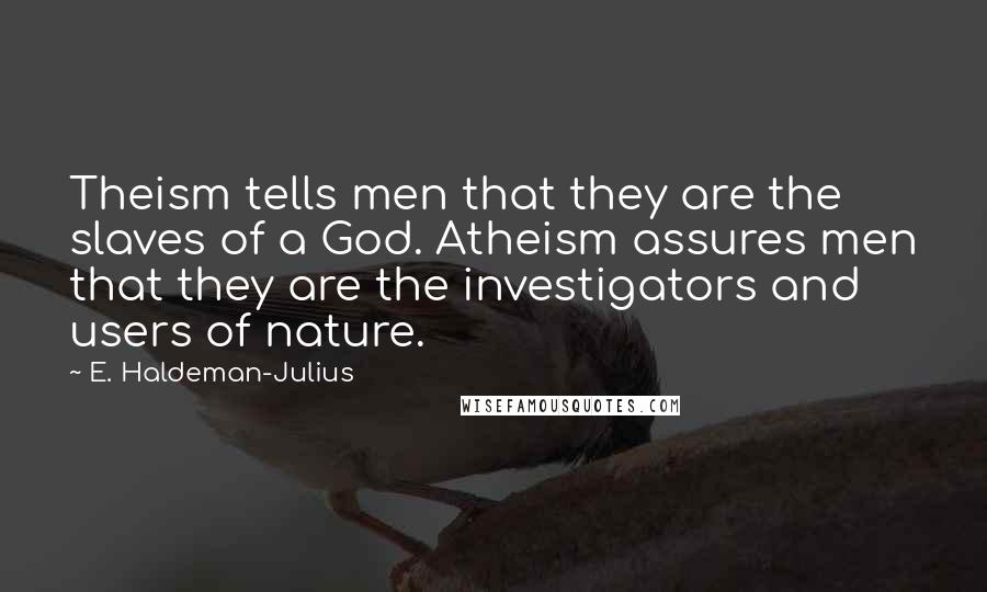 E. Haldeman-Julius quotes: Theism tells men that they are the slaves of a God. Atheism assures men that they are the investigators and users of nature.