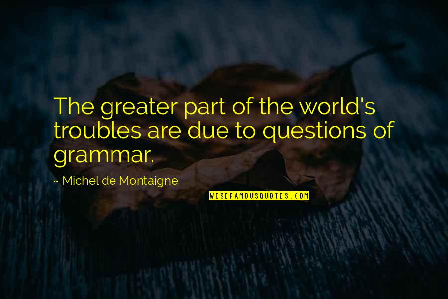 E Husserl Quotes By Michel De Montaigne: The greater part of the world's troubles are