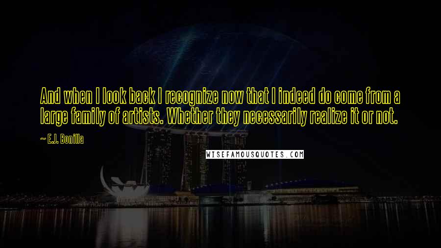 E.J. Bonilla quotes: And when I look back I recognize now that I indeed do come from a large family of artists. Whether they necessarily realize it or not.