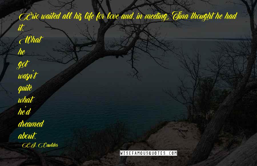 E.J. Caulder quotes: Eric waited all his life for love and, in meeting, Tina thought he had it. What he got wasn't quite what he'd dreamed about.