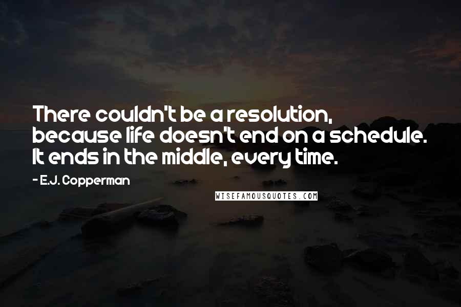 E.J. Copperman quotes: There couldn't be a resolution, because life doesn't end on a schedule. It ends in the middle, every time.