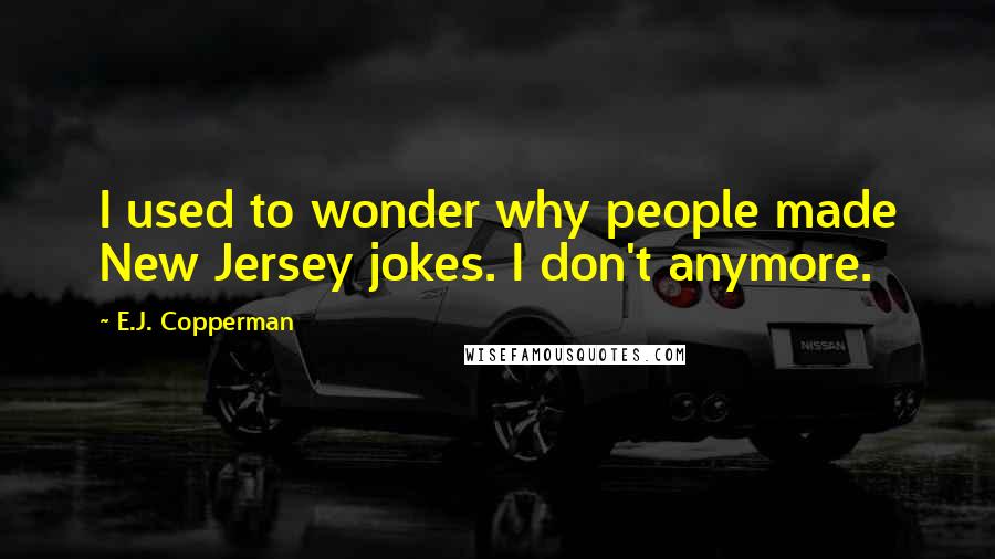 E.J. Copperman quotes: I used to wonder why people made New Jersey jokes. I don't anymore.