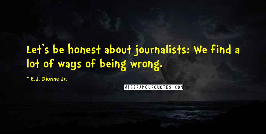 E.J. Dionne Jr. quotes: Let's be honest about journalists: We find a lot of ways of being wrong.