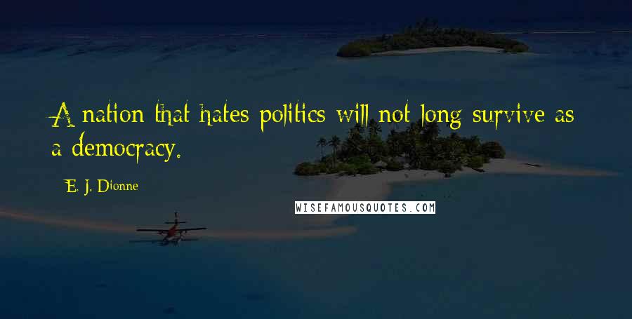 E. J. Dionne quotes: A nation that hates politics will not long survive as a democracy.