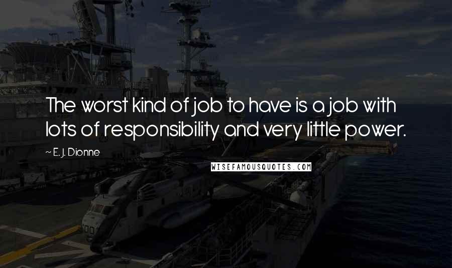 E. J. Dionne quotes: The worst kind of job to have is a job with lots of responsibility and very little power.