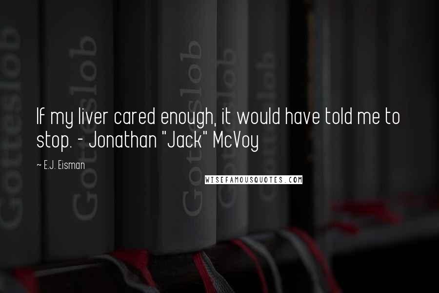 E.J. Eisman quotes: If my liver cared enough, it would have told me to stop. - Jonathan "Jack" McVoy
