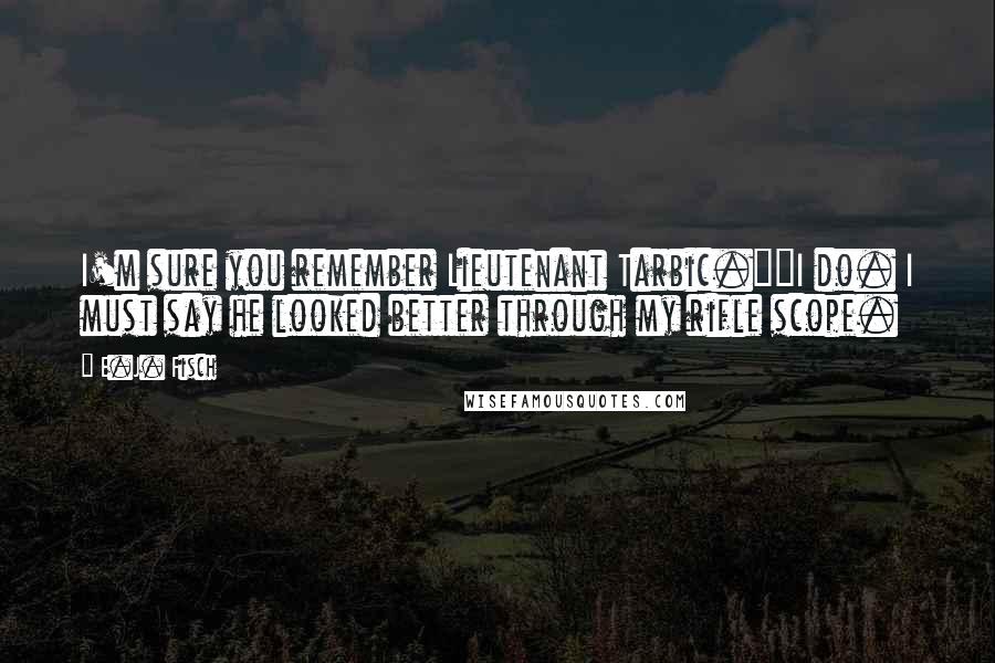 E.J. Fisch quotes: I'm sure you remember Lieutenant Tarbic.""I do. I must say he looked better through my rifle scope.