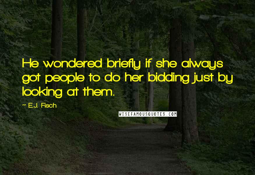 E.J. Fisch quotes: He wondered briefly if she always got people to do her bidding just by looking at them.