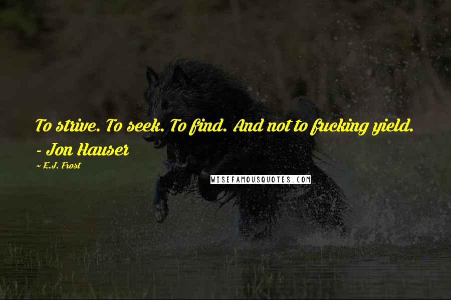 E.J. Frost quotes: To strive. To seek. To find. And not to fucking yield. - Jon Hauser