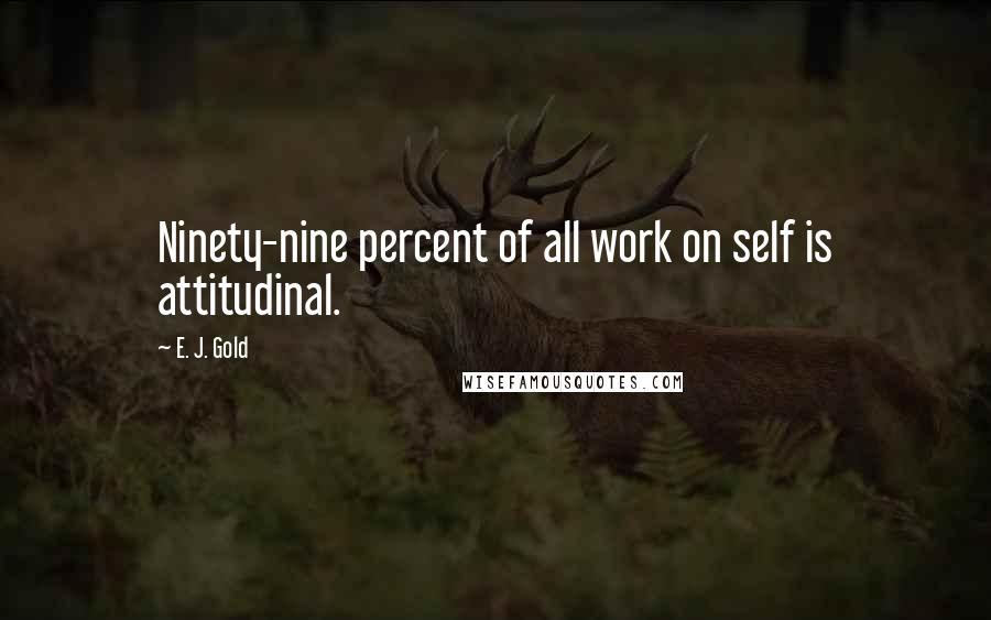 E. J. Gold quotes: Ninety-nine percent of all work on self is attitudinal.