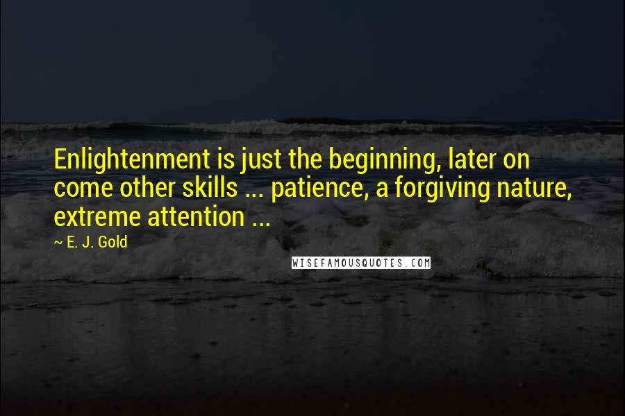 E. J. Gold quotes: Enlightenment is just the beginning, later on come other skills ... patience, a forgiving nature, extreme attention ...