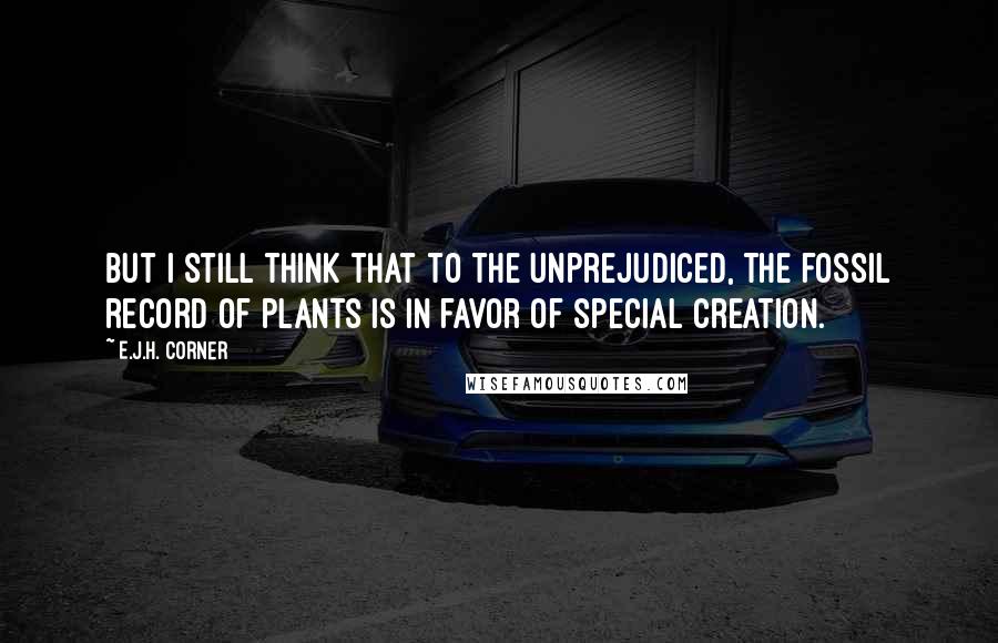 E.J.H. Corner quotes: But I still think that to the unprejudiced, the fossil record of plants is in favor of special creation.