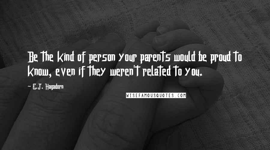 E.J. Hagadorn quotes: Be the kind of person your parents would be proud to know, even if they weren't related to you.