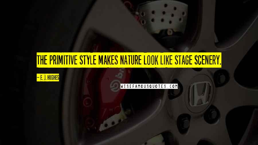 E. J. Hughes quotes: The primitive style makes nature look like stage scenery.