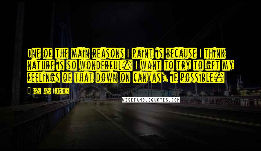 E. J. Hughes quotes: One of the main reasons I paint is because I think nature is so wonderful. I want to try to get my feelings of that down on canvas, if possible.