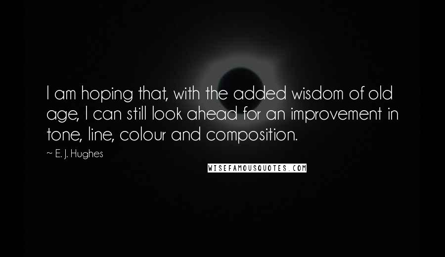 E. J. Hughes quotes: I am hoping that, with the added wisdom of old age, I can still look ahead for an improvement in tone, line, colour and composition.