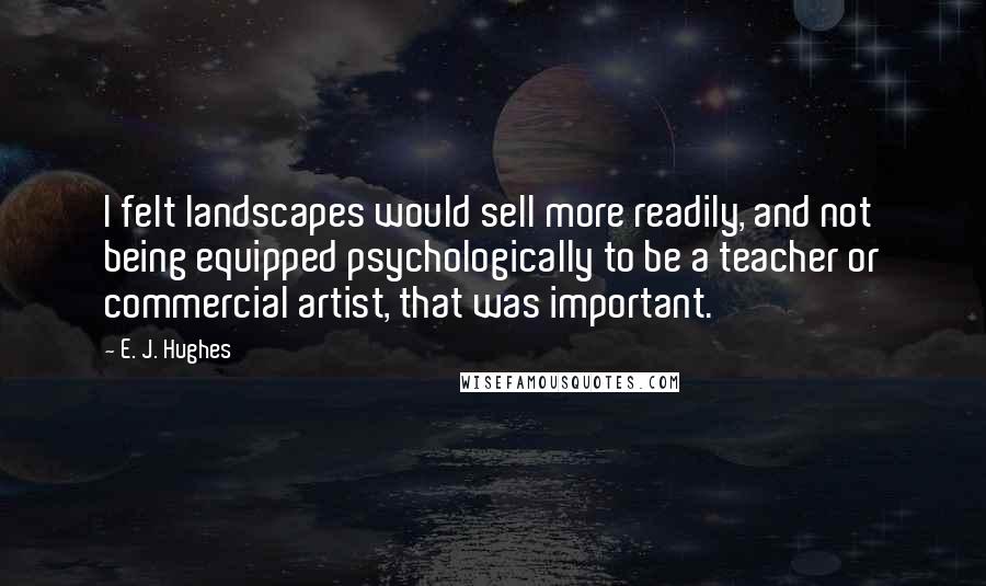 E. J. Hughes quotes: I felt landscapes would sell more readily, and not being equipped psychologically to be a teacher or commercial artist, that was important.