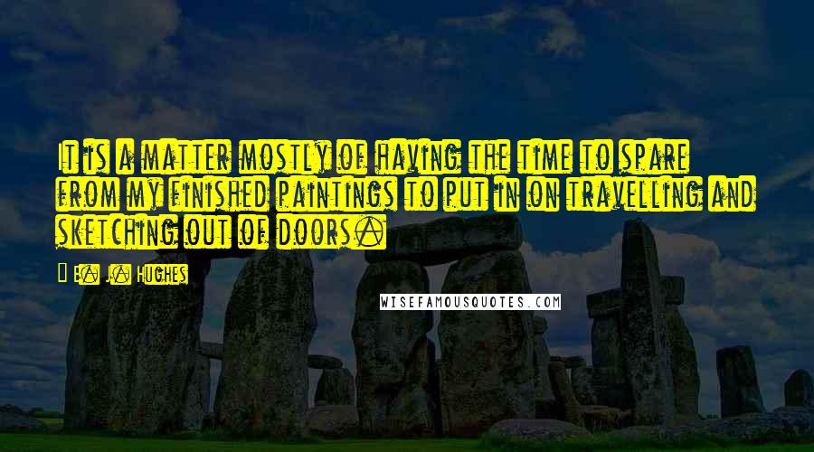 E. J. Hughes quotes: It is a matter mostly of having the time to spare from my finished paintings to put in on travelling and sketching out of doors.