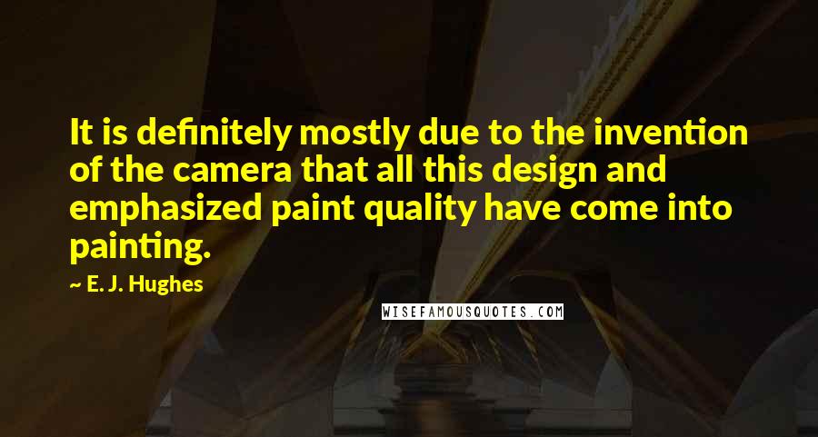 E. J. Hughes quotes: It is definitely mostly due to the invention of the camera that all this design and emphasized paint quality have come into painting.