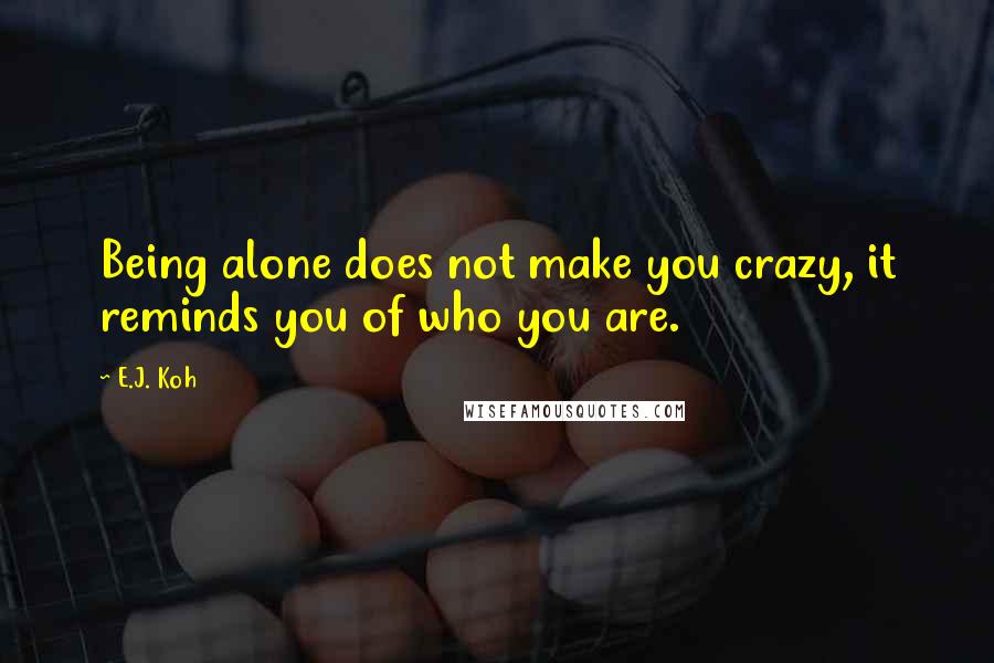 E.J. Koh quotes: Being alone does not make you crazy, it reminds you of who you are.