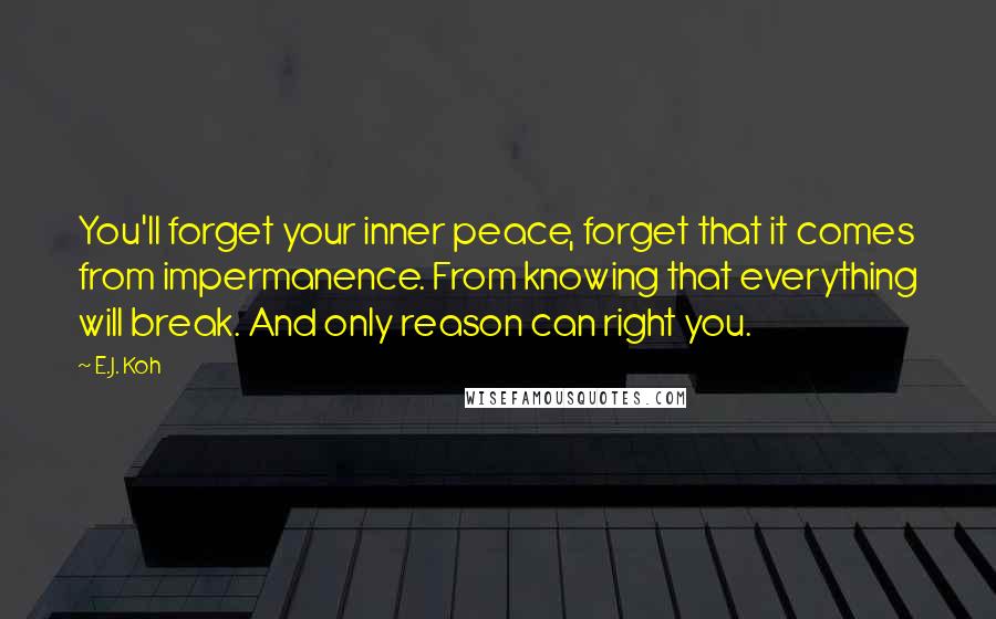 E.J. Koh quotes: You'll forget your inner peace, forget that it comes from impermanence. From knowing that everything will break. And only reason can right you.