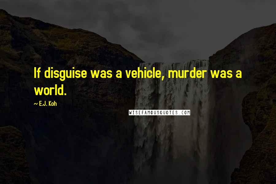 E.J. Koh quotes: If disguise was a vehicle, murder was a world.