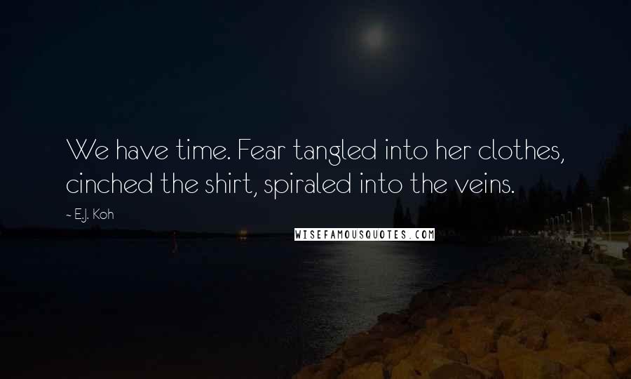 E.J. Koh quotes: We have time. Fear tangled into her clothes, cinched the shirt, spiraled into the veins.