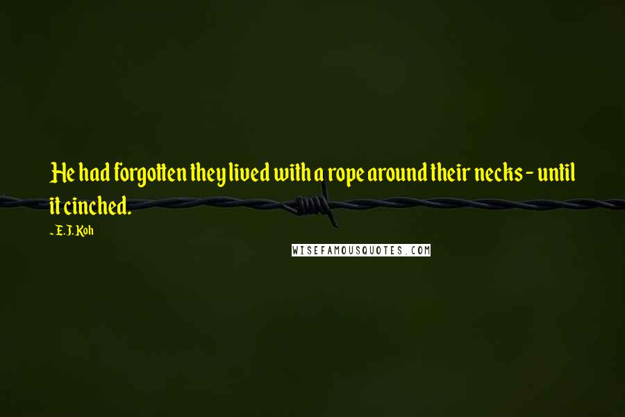 E.J. Koh quotes: He had forgotten they lived with a rope around their necks - until it cinched.
