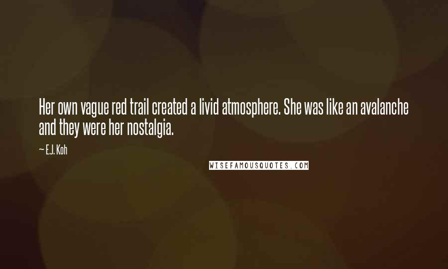 E.J. Koh quotes: Her own vague red trail created a livid atmosphere. She was like an avalanche and they were her nostalgia.