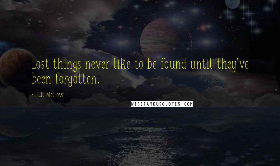 E.J. Mellow quotes: Lost things never like to be found until they've been forgotten.