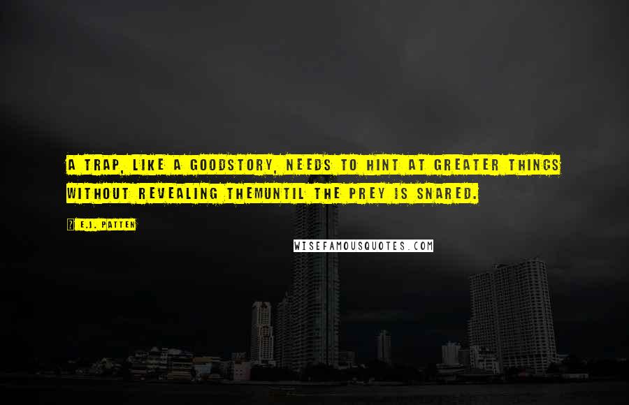 E.J. Patten quotes: A trap, like a goodstory, needs to hint at greater things without revealing themuntil the prey is snared.